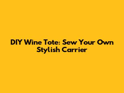 DIY Wine Tote: Sew Your Own Stylish Carrier