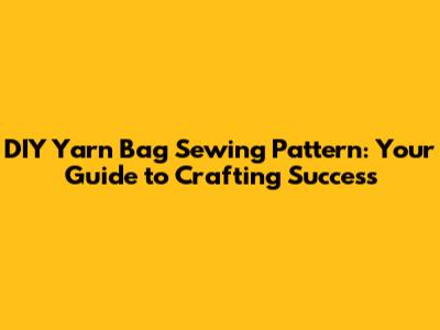 DIY Yarn Bag Sewing Pattern: Your Guide to Crafting Success