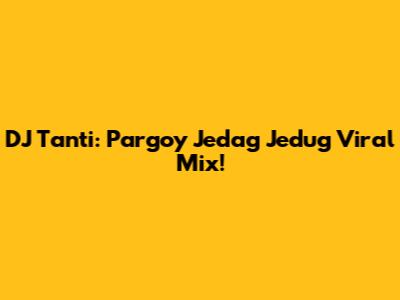 DJ Tanti: Pargoy Jedag Jedug Viral Mix!