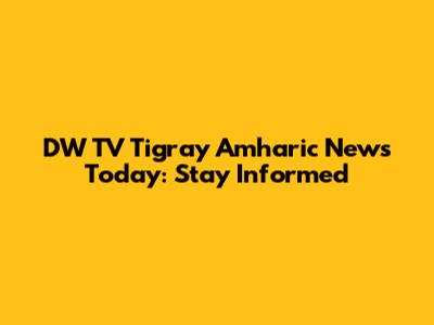 DW TV Tigray Amharic News Today: Stay Informed
