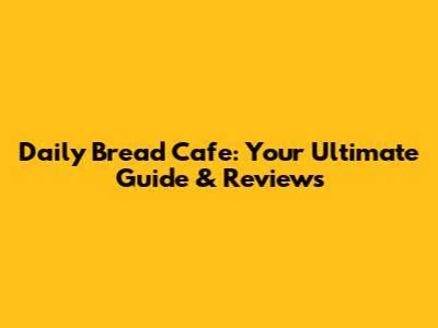 Daily Bread Cafe: Your Ultimate Guide & Reviews