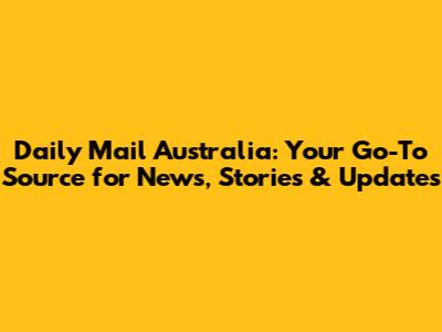 Daily Mail Australia: Your Go-To Source for News, Stories & Updates