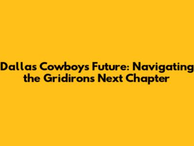 Dallas Cowboys Future: Navigating the Gridiron's Next Chapter