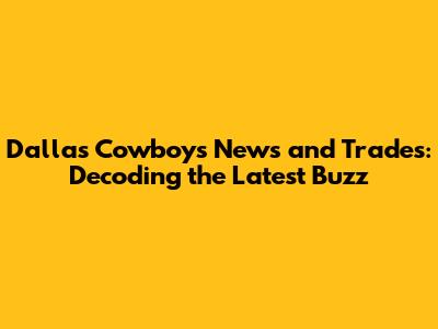 Dallas Cowboys News and Trades: Decoding the Latest Buzz