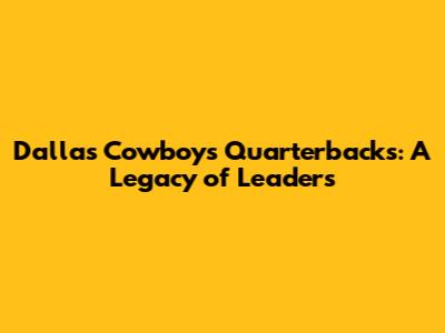 Dallas Cowboys Quarterbacks: A Legacy of Leaders