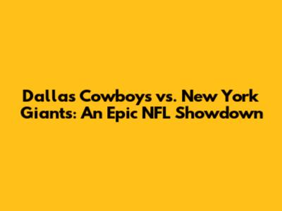 Dallas Cowboys vs. New York Giants: An Epic NFL Showdown