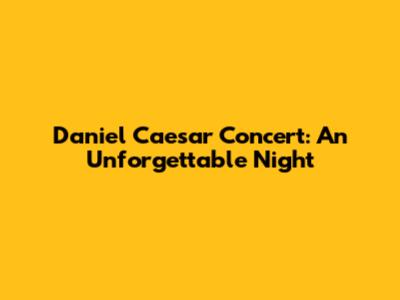 Daniel Caesar Concert: An Unforgettable Night