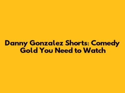 Danny Gonzalez Shorts: Comedy Gold You Need to Watch