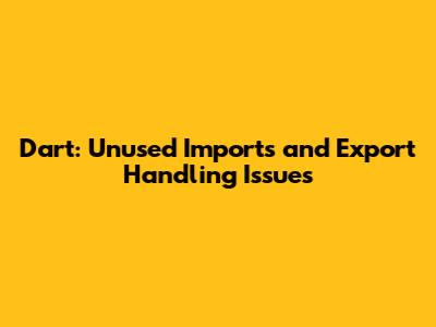 Dart: Unused Imports and Export Handling Issues