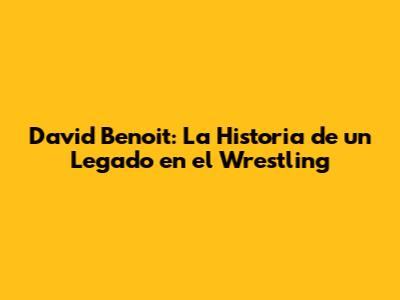 David Benoit: La Historia de un Legado en el Wrestling