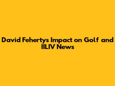 David Feherty's Impact on Golf and IILIV News
