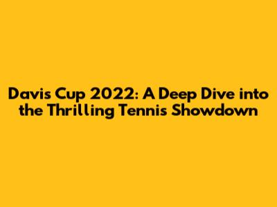 Davis Cup 2022: A Deep Dive into the Thrilling Tennis Showdown
