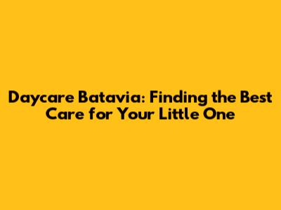 Daycare Batavia: Finding the Best Care for Your Little One