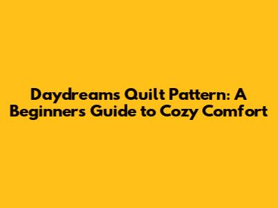 Daydreams Quilt Pattern: A Beginner's Guide to Cozy Comfort