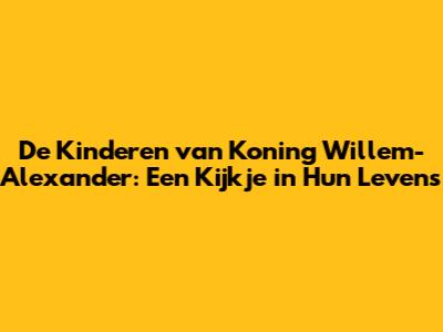De Kinderen van Koning Willem-Alexander: Een Kijkje in Hun Levens