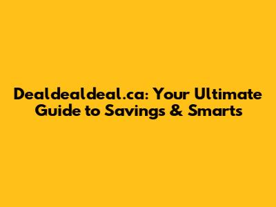 Dealdealdeal.ca: Your Ultimate Guide to Savings & Smarts