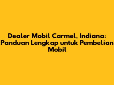 Dealer Mobil Carmel, Indiana: Panduan Lengkap untuk Pembelian Mobil