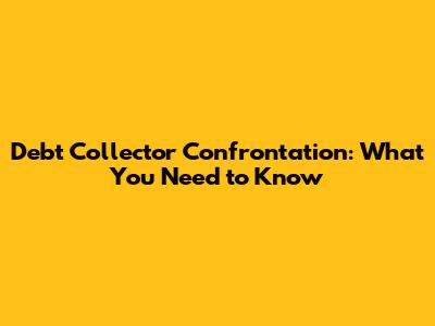 Debt Collector Confrontation: What You Need to Know