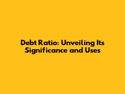 Debt Ratio: Unveiling Its Significance and Uses