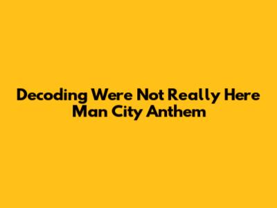 Decoding "We're Not Really Here" Man City Anthem
