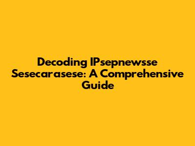 Decoding IPsepnewsse Sesecarasese: A Comprehensive Guide