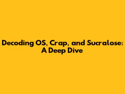 Decoding OS, Crap, and Sucralose: A Deep Dive