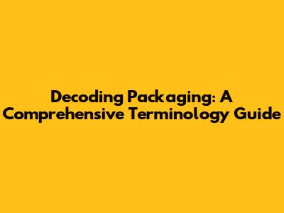 Decoding Packaging: A Comprehensive Terminology Guide