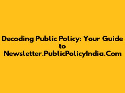 Decoding Public Policy: Your Guide to Newsletter.PublicPolicyIndia.Com