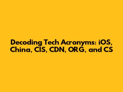 Decoding Tech Acronyms: iOS, China, CIS, CDN, ORG, and CS