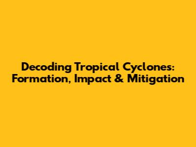 Decoding Tropical Cyclones: Formation, Impact & Mitigation