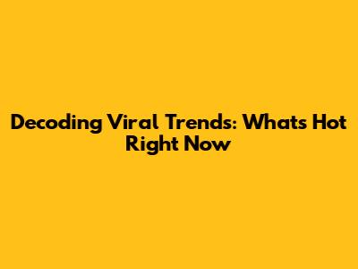 Decoding Viral Trends: What's Hot Right Now