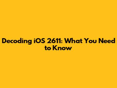 Decoding iOS 2611: What You Need to Know