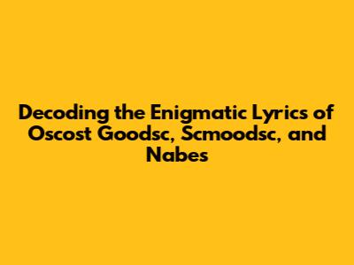 Decoding the Enigmatic Lyrics of Oscost Goodsc, Scmoodsc, and Nabes