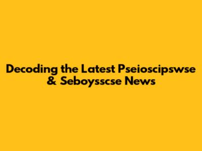 Decoding the Latest Pseioscipswse & Seboysscse News