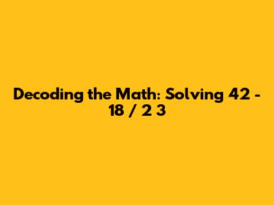 Decoding the Math: Solving 42 - 18 / 2 * 3