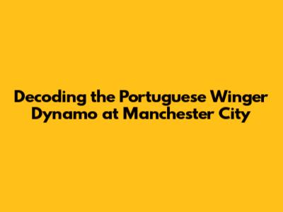 Decoding the Portuguese Winger Dynamo at Manchester City
