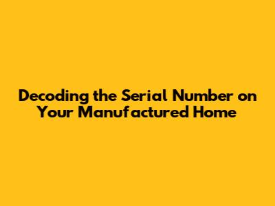 Decoding the Serial Number on Your Manufactured Home