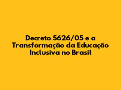Decreto 5626/05 e a Transformação da Educação Inclusiva no Brasil