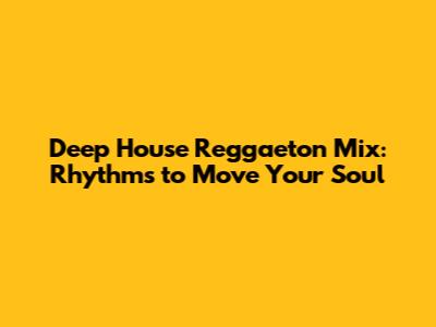 Deep House Reggaeton Mix: Rhythms to Move Your Soul