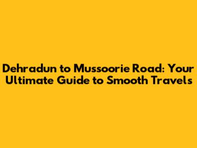 Dehradun to Mussoorie Road: Your Ultimate Guide to Smooth Travels