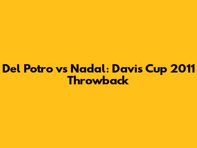 Del Potro vs Nadal: Davis Cup 2011 Throwback