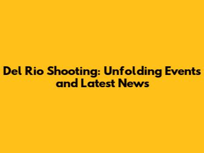 Del Rio Shooting: Unfolding Events and Latest News