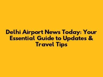 Delhi Airport News Today: Your Essential Guide to Updates & Travel Tips