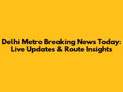 Delhi Metro Breaking News Today: Live Updates & Route Insights