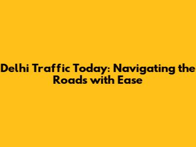 Delhi Traffic Today: Navigating the Roads with Ease