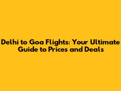 Delhi to Goa Flights: Your Ultimate Guide to Prices and Deals