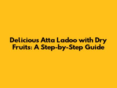 Delicious Atta Ladoo with Dry Fruits: A Step-by-Step Guide
