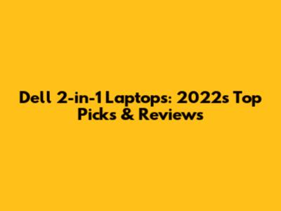 Dell 2-in-1 Laptops: 2022's Top Picks & Reviews