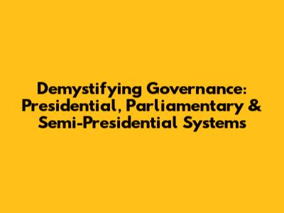 Demystifying Governance: Presidential, Parliamentary & Semi-Presidential Systems