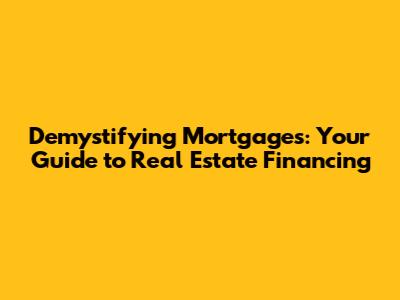 Demystifying Mortgages: Your Guide to Real Estate Financing